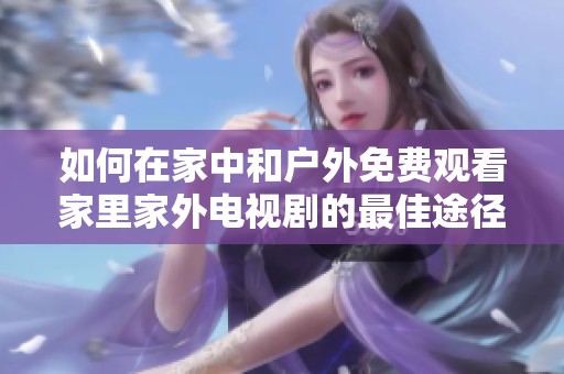 如何在家中和户外免费观看家里家外电视剧的最佳途径