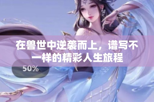 在兽世中逆袭而上，谱写不一样的精彩人生旅程