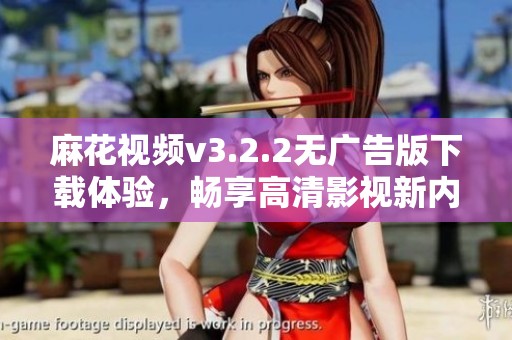 麻花视频v3.2.2无广告版下载体验，畅享高清影视新内容