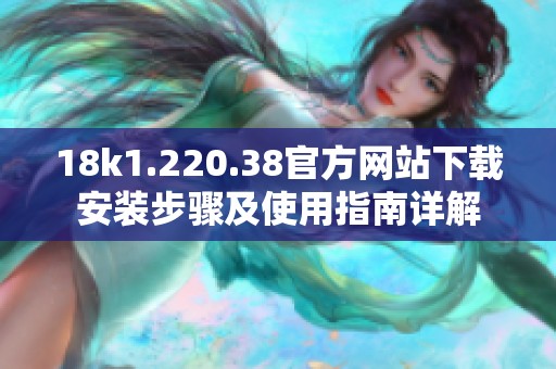 18k1.220.38官方网站下载安装步骤及使用指南详解