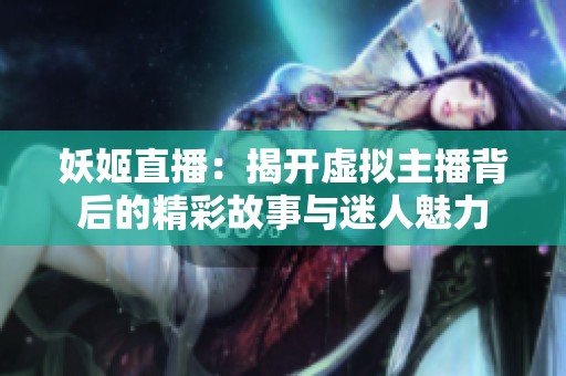 妖姬直播：揭开虚拟主播背后的精彩故事与迷人魅力