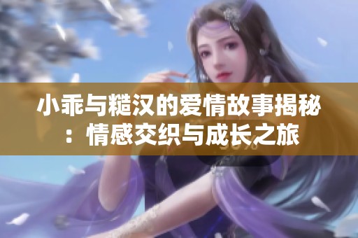 小乖与糙汉的爱情故事揭秘：情感交织与成长之旅