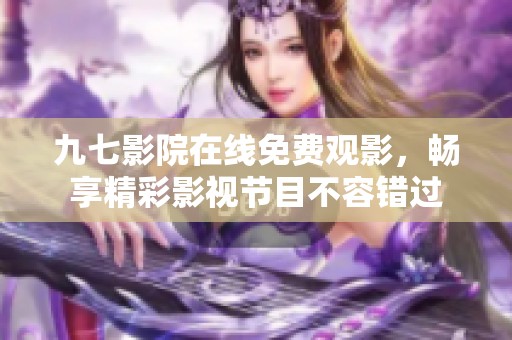 九七影院在线免费观影，畅享精彩影视节目不容错过