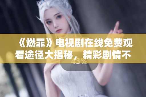 《燃罪》电视剧在线免费观看途径大揭秘，精彩剧情不容错过