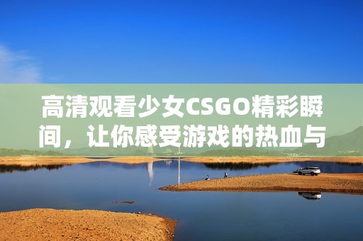 高清观看少女CSGO精彩瞬间，让你感受游戏的热血与激情