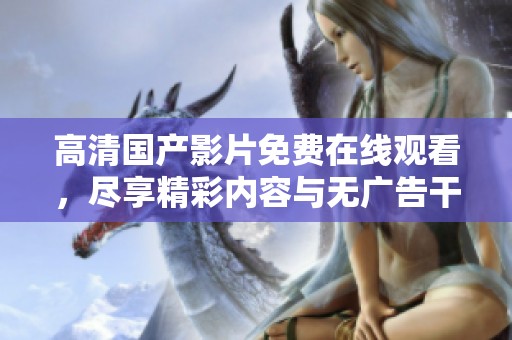 高清国产影片免费在线观看，尽享精彩内容与无广告干扰
