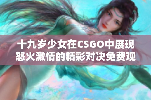 十九岁少女在CSGO中展现怒火激情的精彩对决免费观看