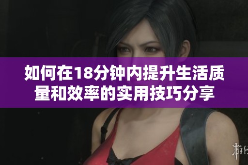 如何在18分钟内提升生活质量和效率的实用技巧分享