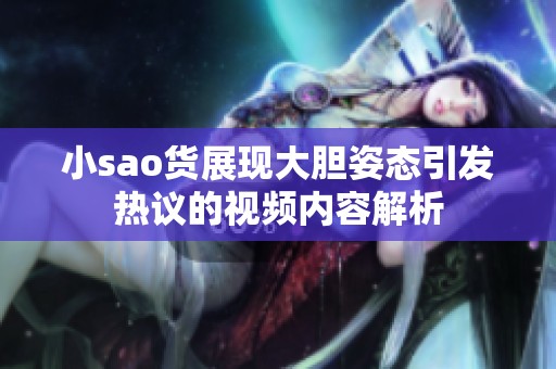 小sao货展现大胆姿态引发热议的视频内容解析