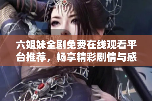 六姐妹全剧免费在线观看平台推荐，畅享精彩剧情与感人故事