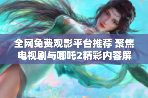全网免费观影平台推荐 聚焦电视剧与哪吒2精彩内容解析