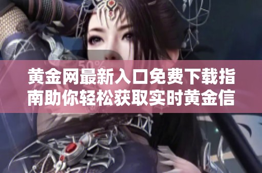 黄金网最新入口免费下载指南助你轻松获取实时黄金信息和市场动态