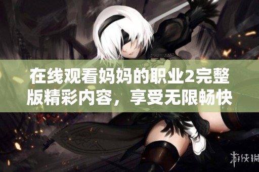 在线观看妈妈的职业2完整版精彩内容，享受无限畅快观看体验