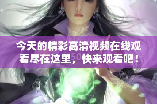 今天的精彩高清视频在线观看尽在这里，快来观看吧！