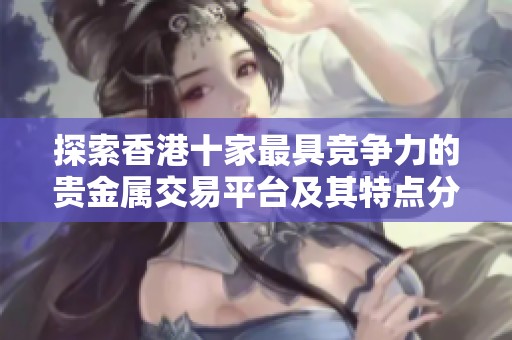 探索香港十家最具竞争力的贵金属交易平台及其特点分析
