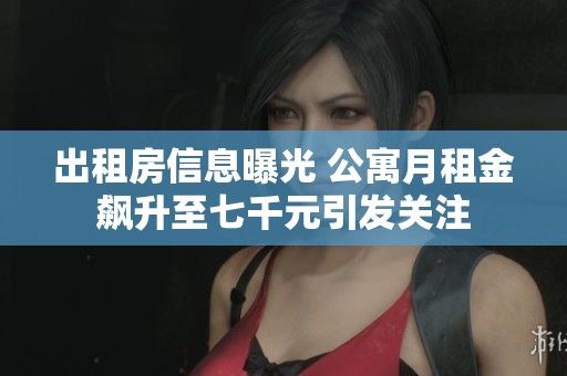 出租房信息曝光 公寓月租金飙升至七千元引发关注