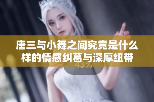 唐三与小舞之间究竟是什么样的情感纠葛与深厚纽带