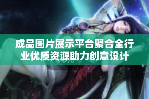 成品图片展示平台聚合全行业优质资源助力创意设计