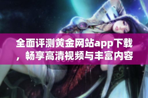 全面评测黄金网站app下载，畅享高清视频与丰富内容资源探秘