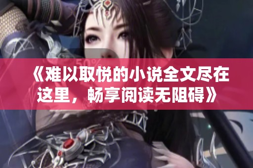 《难以取悦的小说全文尽在这里，畅享阅读无阻碍》
