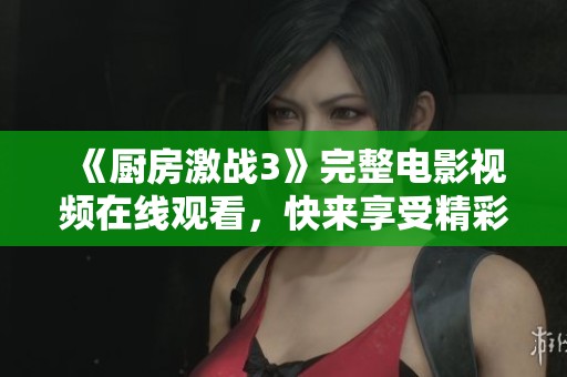 《厨房激战3》完整电影视频在线观看，快来享受精彩剧情！