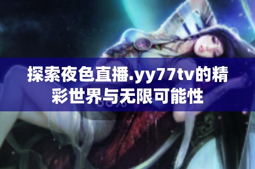 探索夜色直播.yy77tv的精彩世界与无限可能性