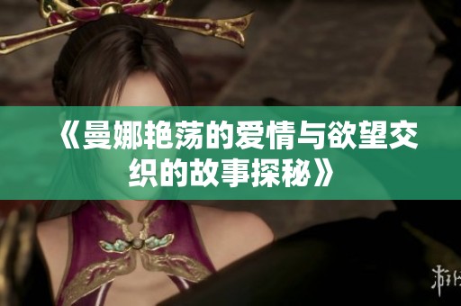 《曼娜艳荡的爱情与欲望交织的故事探秘》