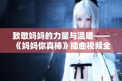 致敬妈妈的力量与温暖——《妈妈你真棒》插曲视频全新解读
