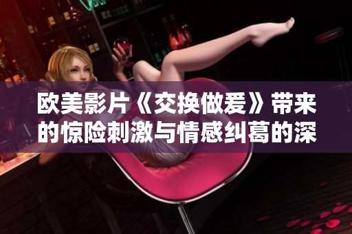 欧美影片《交换做爰》带来的惊险刺激与情感纠葛的深度探讨