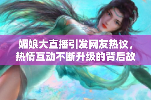 媚娘大直播引发网友热议，热情互动不断升级的背后故事