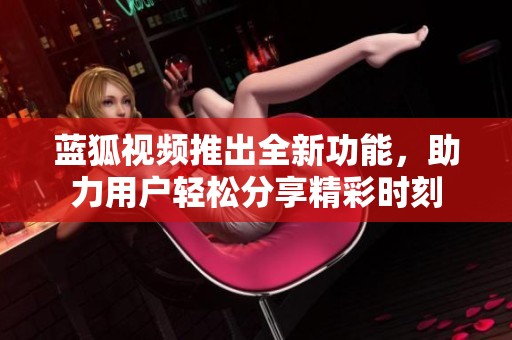 蓝狐视频推出全新功能，助力用户轻松分享精彩时刻