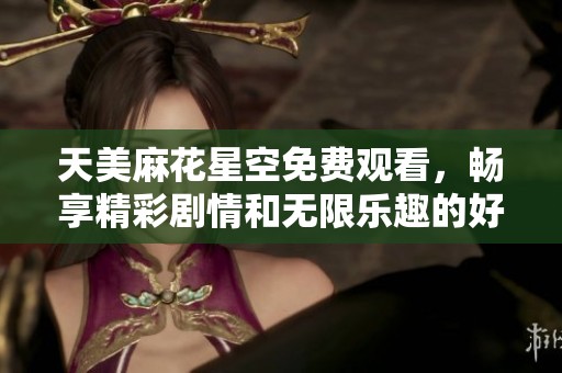 天美麻花星空免费观看，畅享精彩剧情和无限乐趣的好机会