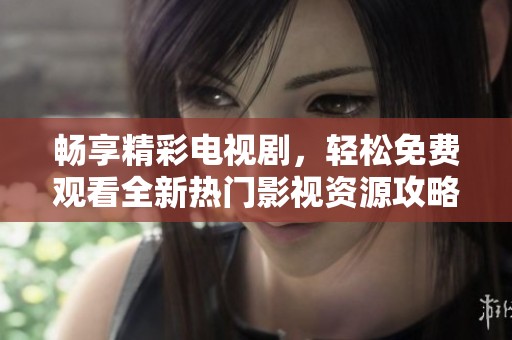 畅享精彩电视剧，轻松免费观看全新热门影视资源攻略