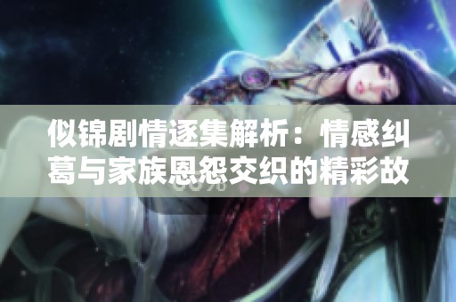 似锦剧情逐集解析：情感纠葛与家族恩怨交织的精彩故事