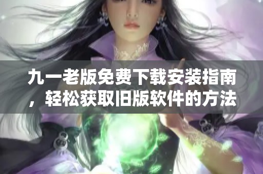 九一老版免费下载安装指南，轻松获取旧版软件的方法分享
