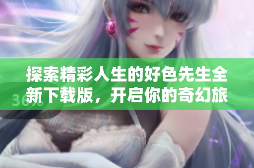探索精彩人生的好色先生全新下载版，开启你的奇幻旅程