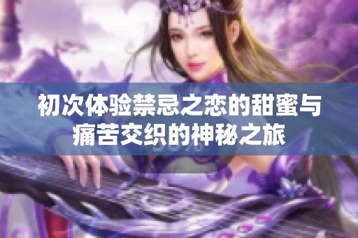 初次体验禁忌之恋的甜蜜与痛苦交织的神秘之旅