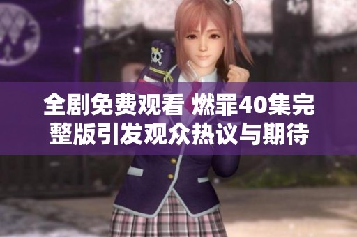 全剧免费观看 燃罪40集完整版引发观众热议与期待