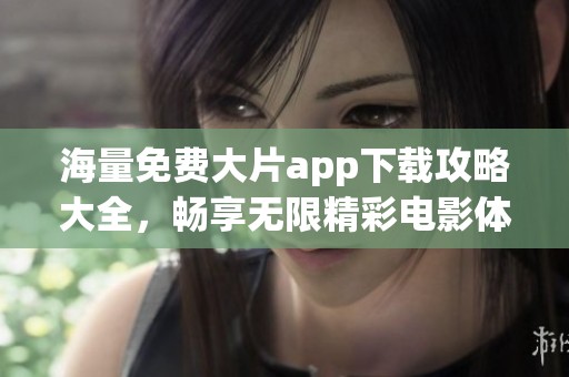 海量免费大片app下载攻略大全，畅享无限精彩电影体验