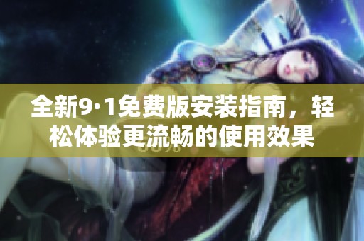 全新9·1免费版安装指南，轻松体验更流畅的使用效果