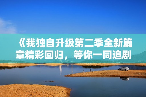《我独自升级第二季全新篇章精彩回归，等你一同追剧》