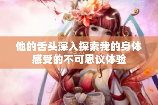 他的舌头深入探索我的身体感受的不可思议体验