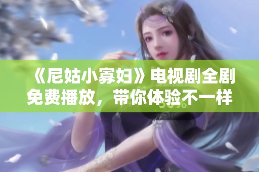 《尼姑小寡妇》电视剧全剧免费播放，带你体验不一样的故事魅力