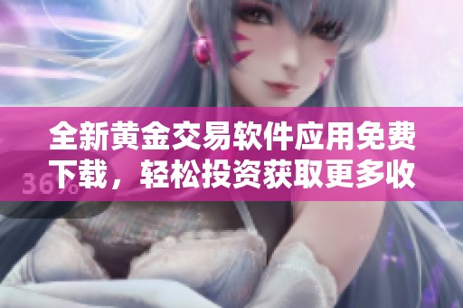 全新黄金交易软件应用免费下载，轻松投资获取更多收益