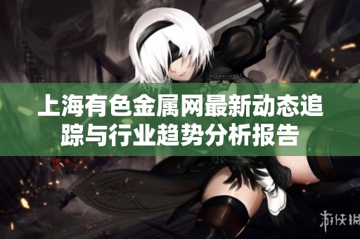 上海有色金属网最新动态追踪与行业趋势分析报告