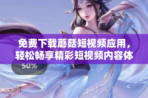 免费下载蘑菇短视频应用，轻松畅享精彩短视频内容体验