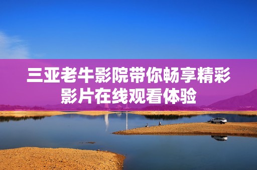 三亚老牛影院带你畅享精彩影片在线观看体验