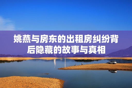 姚燕与房东的出租房纠纷背后隐藏的故事与真相