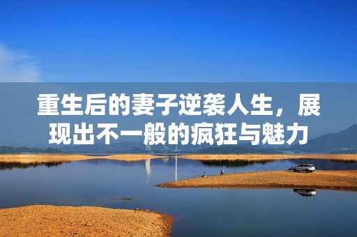 重生后的妻子逆袭人生，展现出不一般的疯狂与魅力