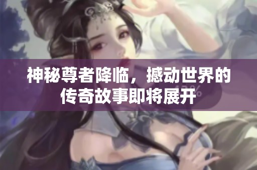 神秘尊者降临，撼动世界的传奇故事即将展开